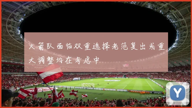 火箭队面临双重选择老范复出或重大调整均在考虑中