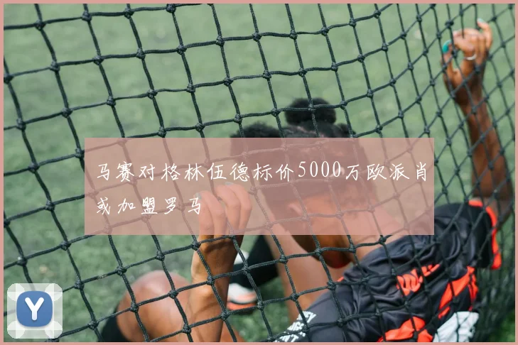 马赛对格林伍德标价5000万欧派肖或加盟罗马