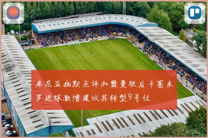 库尼亚幽默点评加盟曼联后卡塞米罗进球激增建议其转型9号位