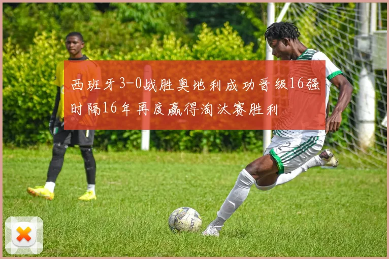 西班牙3-0战胜奥地利成功晋级16强时隔16年再度赢得淘汰赛胜利