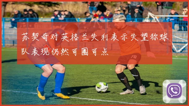 苏契奇对英格兰失利表示失望称球队表现仍然可圈可点