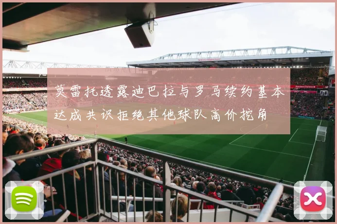 莫雷托透露迪巴拉与罗马续约基本达成共识拒绝其他球队高价挖角