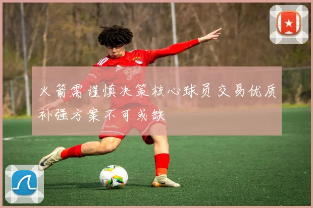 火箭需谨慎决策核心球员交易优质补强方案不可或缺