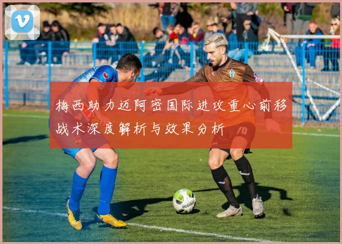 梅西助力迈阿密国际进攻重心前移战术深度解析与效果分析