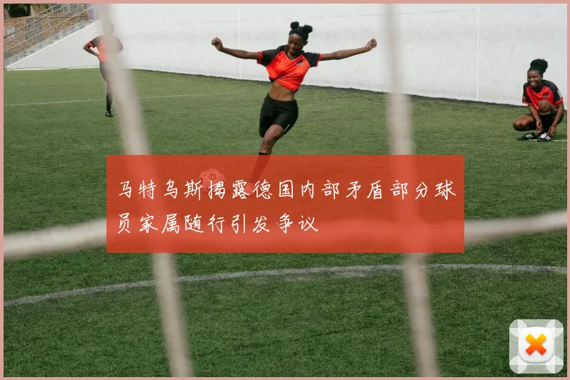 马特乌斯揭露德国内部矛盾部分球员家属随行引发争议
