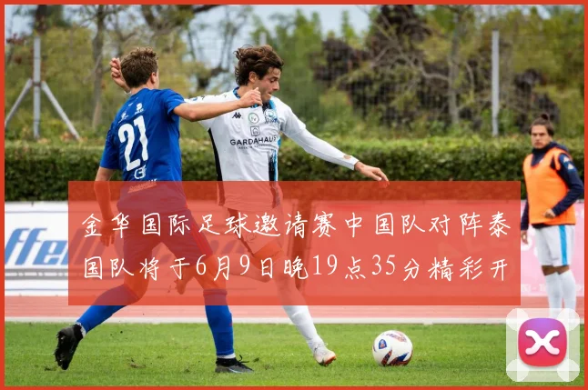 金华国际足球邀请赛中国队对阵泰国队将于6月9日晚19点35分精彩开赛