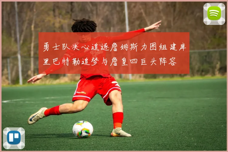 勇士队决心追逐詹姆斯力图组建库里巴特勒追梦与詹皇四巨头阵容