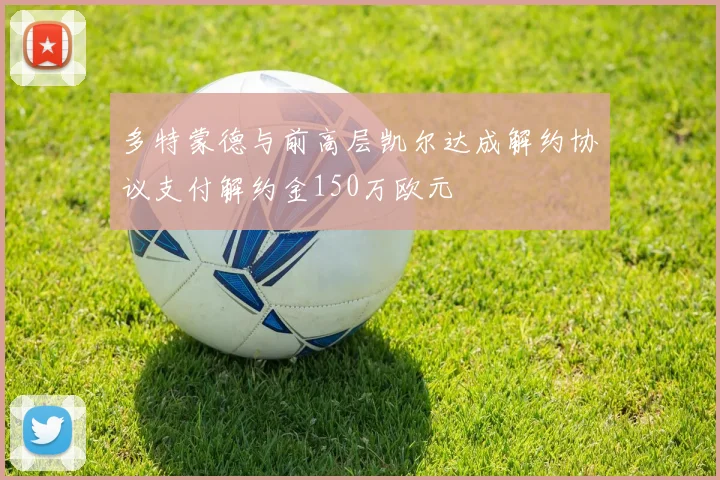 多特蒙德与前高层凯尔达成解约协议支付解约金150万欧元