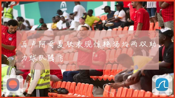 马卢阿奇夏联表现惊艳场均两双助力球队腾飞