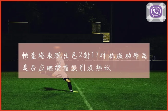 帕奎塔表现出色2射17对抗成功率高是否应继续首发引发热议