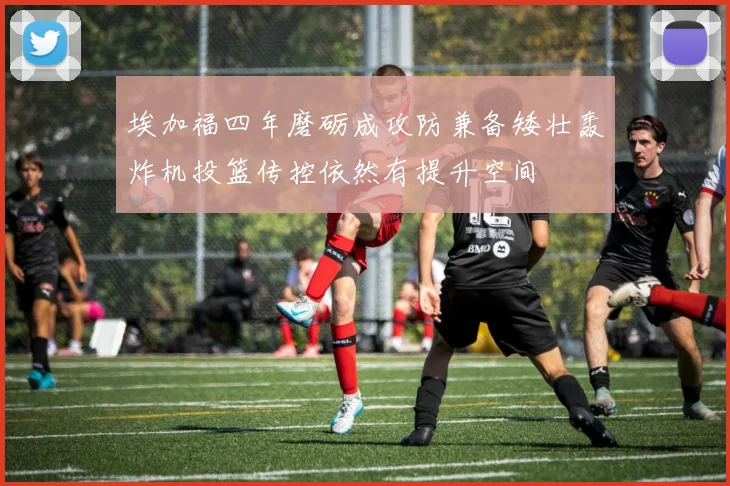 埃加福四年磨砺成攻防兼备矮壮轰炸机投篮传控依然有提升空间
