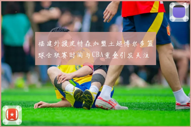 福建外援皮特森加盟土超博尔多篮球会联赛时间与CBA重叠引发关注