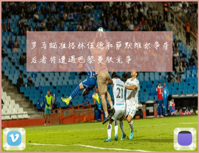 罗马瞄准格林伍德和萨默维尔争夺后者将遭遇巴黎曼联竞争