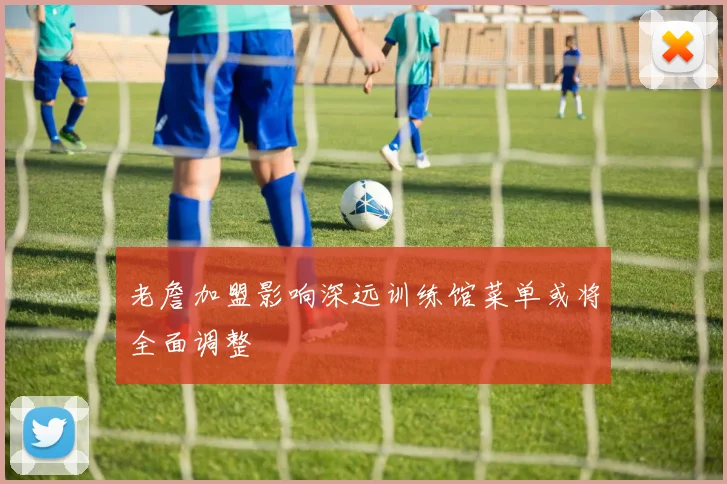 老詹加盟影响深远训练馆菜单或将全面调整