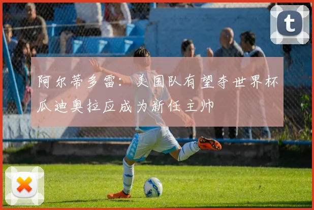 阿尔蒂多雷：美国队有望夺世界杯瓜迪奥拉应成为新任主帅