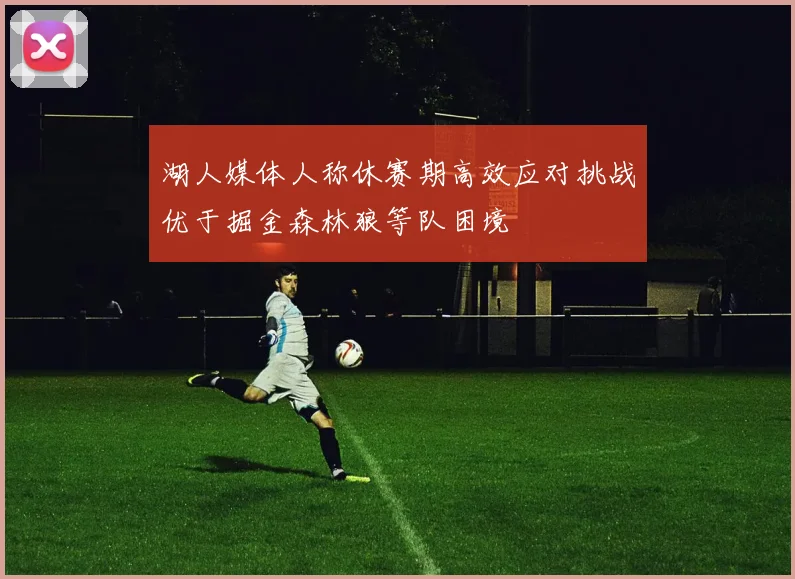 湖人媒体人称休赛期高效应对挑战优于掘金森林狼等队困境