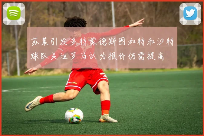 苏莱引发多特蒙德斯图加特和沙特球队关注罗马认为报价仍需提高