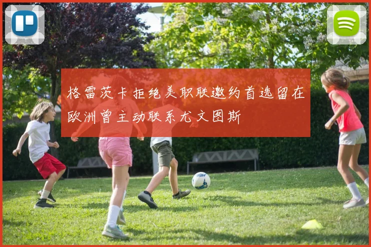 格雷茨卡拒绝美职联邀约首选留在欧洲曾主动联系尤文图斯
