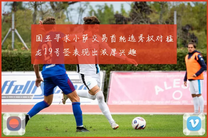 国王寻求小萨交易首轮选秀权对猛龙19号签表现出浓厚兴趣