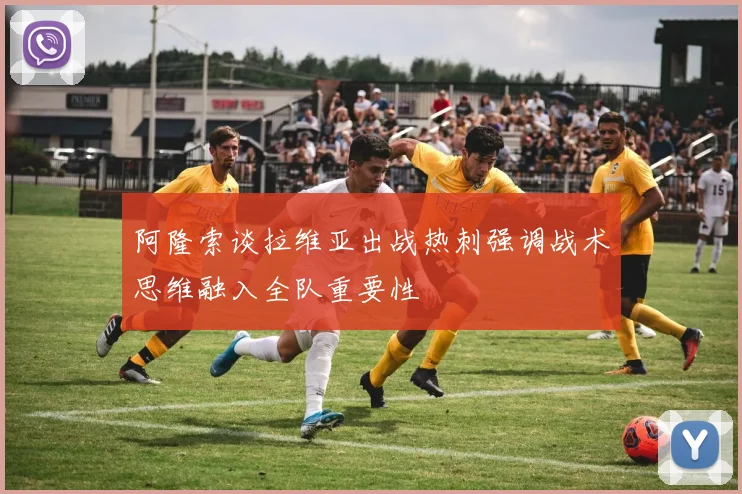 阿隆索谈拉维亚出战热刺强调战术思维融入全队重要性