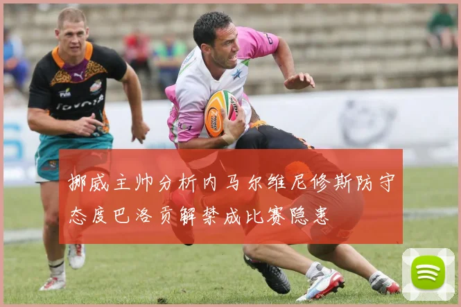 挪威主帅分析内马尔维尼修斯防守态度巴洛贡解禁成比赛隐患