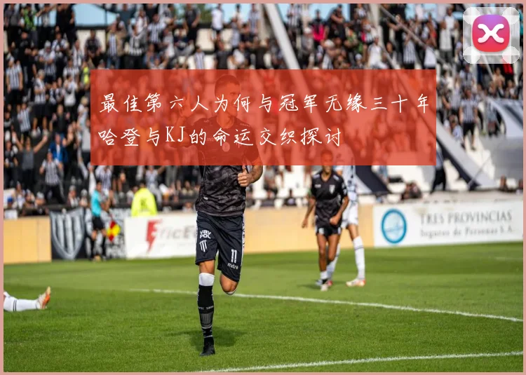 最佳第六人为何与冠军无缘三十年哈登与KJ的命运交织探讨